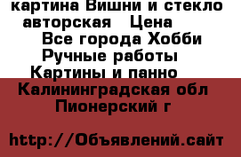картина Вишни и стекло...авторская › Цена ­ 10 000 - Все города Хобби. Ручные работы » Картины и панно   . Калининградская обл.,Пионерский г.